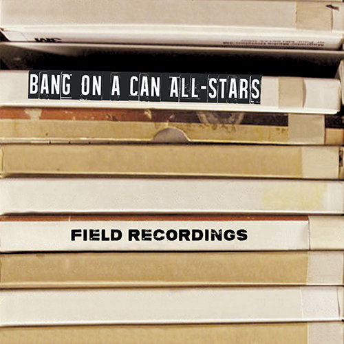 Bang on a Can All-Stars - Field Recordings,Bang on a Can All-Stars